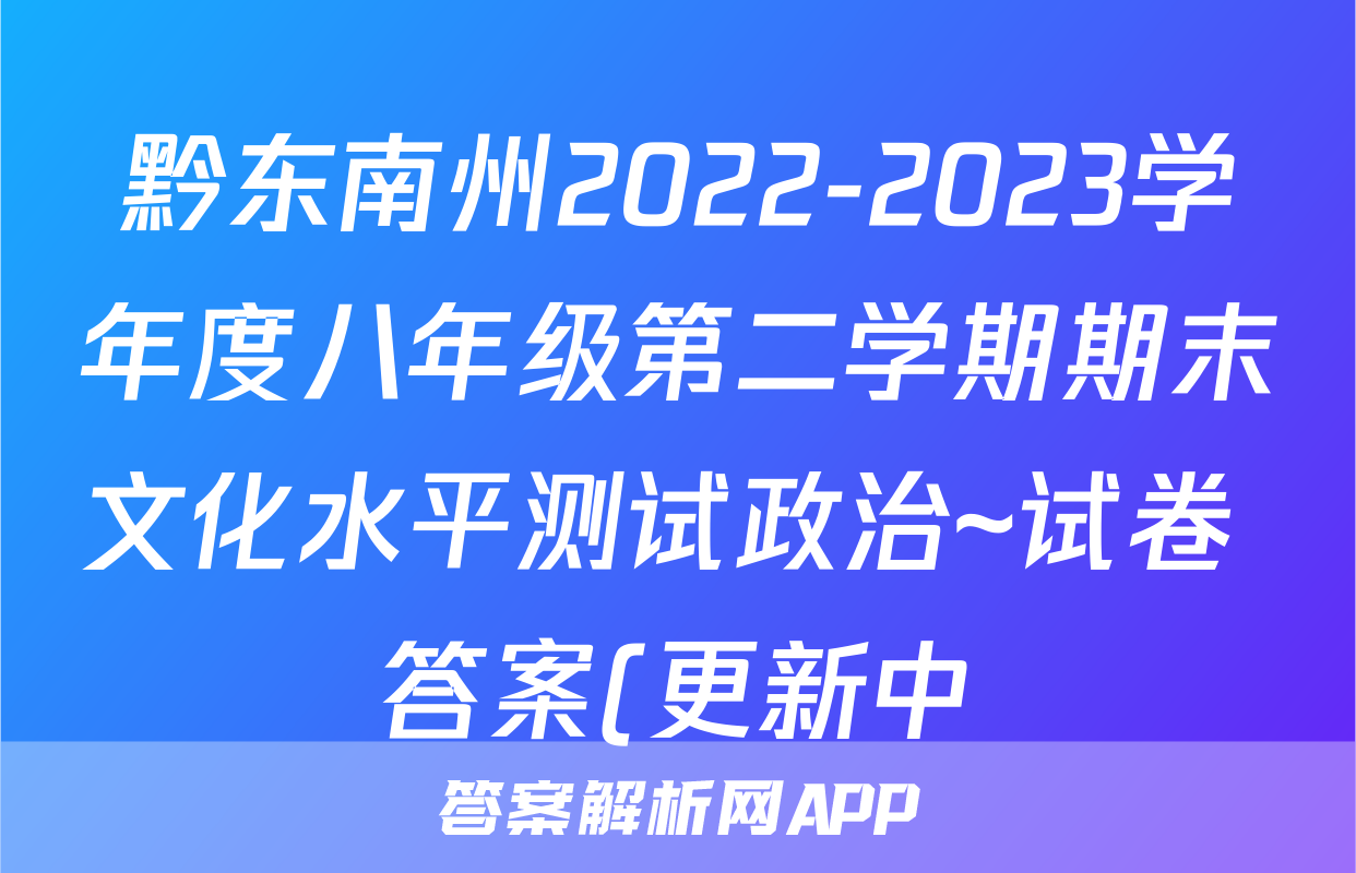 黔东南州2022-2023学年度八年级第二学期期末文化水平测试政治~试卷 答案(更新中)